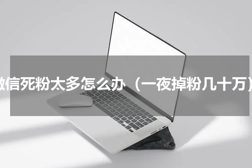 微信死粉太多怎么办（一夜掉粉几十万）