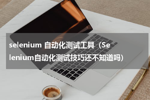 selenium 自动化测试工具（Selenium自动化测试技巧还不知道吗）