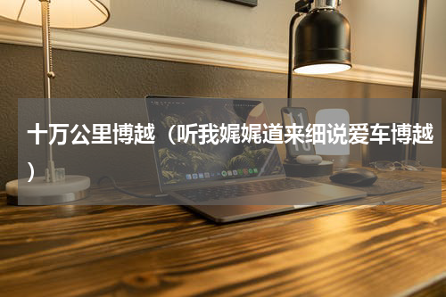 十万公里博越（听我娓娓道来细说爱车博越）