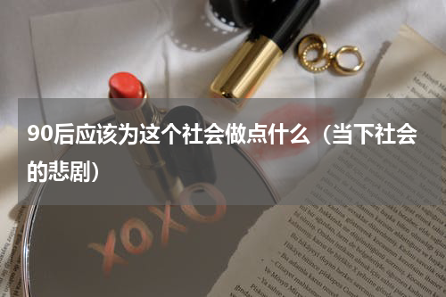 90后应该为这个社会做点什么（当下社会的悲剧）