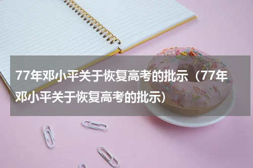 77年邓小平关于恢复高考的批示（77年邓小平关于恢复高考的批示）