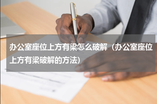 办公室座位上方有梁怎么破解（办公室座位上方有梁破解的方法）