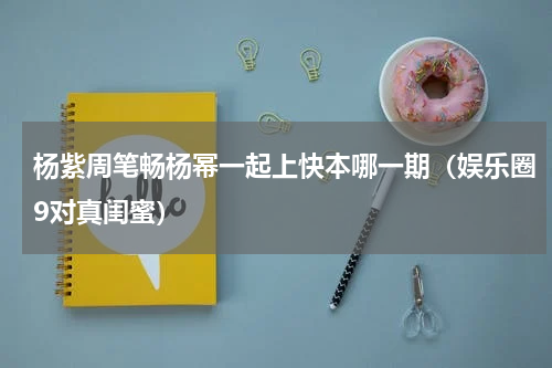 杨紫周笔畅杨幂一起上快本哪一期（娱乐圈9对真闺蜜）