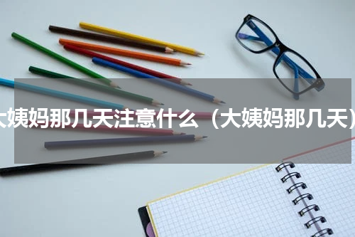 大姨妈那几天注意什么（大姨妈那几天）