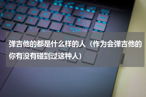 弹吉他的都是什么样的人（作为会弹吉他的你有没有碰到过这种人）