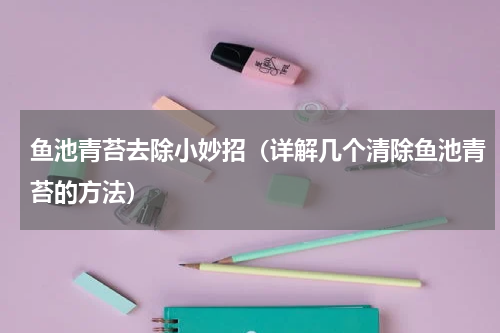 鱼池青苔去除小妙招（详解几个清除鱼池青苔的方法）