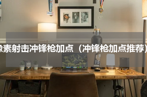 像素射击冲锋枪加点（冲锋枪加点推荐）