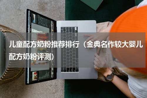 儿童配方奶粉推荐排行（金典名作较大婴儿配方奶粉评测）