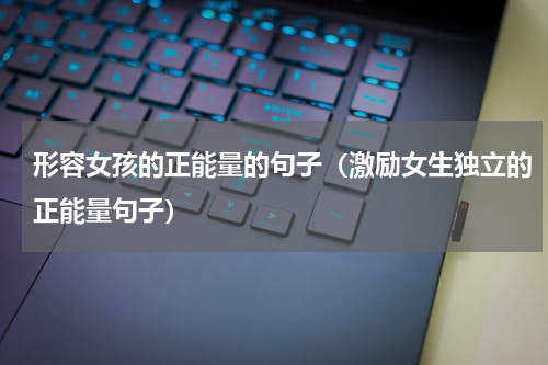 形容女孩的正能量的句子（激励女生独立的正能量句子）