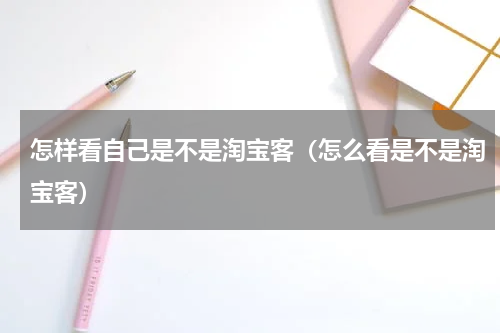 怎样看自己是不是淘宝客（怎么看是不是淘宝客）