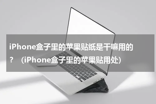 iPhone盒子里的苹果贴纸是干嘛用的？（iPhone盒子里的苹果贴用处）