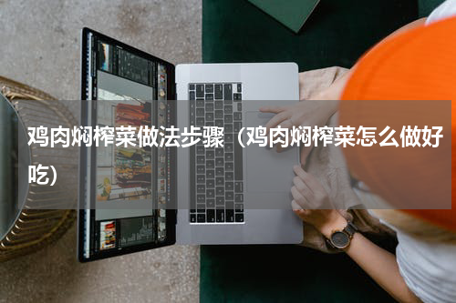 鸡肉焖榨菜做法步骤（鸡肉焖榨菜怎么做好吃）