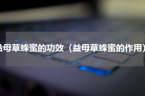 益母草蜂蜜的功效（益母草蜂蜜的作用）