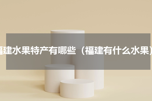 福建水果特产有哪些（福建有什么水果）