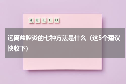 远离盆腔炎的七种方法是什么（这5个建议快收下）