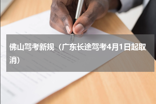 佛山驾考新规（广东长途驾考4月1日起取消）