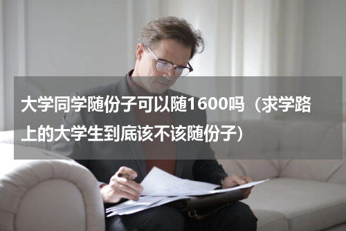 大学同学随份子可以随1600吗（求学路上的大学生到底该不该随份子）