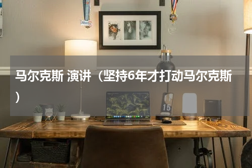 马尔克斯 演讲（坚持6年才打动马尔克斯）