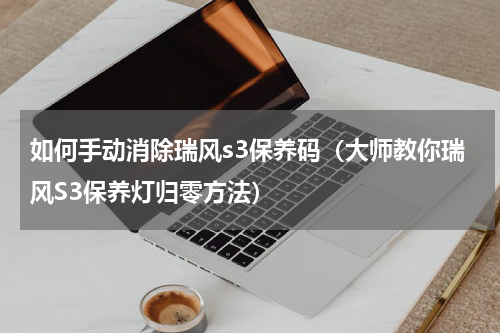 如何手动消除瑞风s3保养码（大师教你瑞风S3保养灯归零方法）