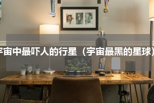 宇宙中最吓人的行星（宇宙最黑的星球）