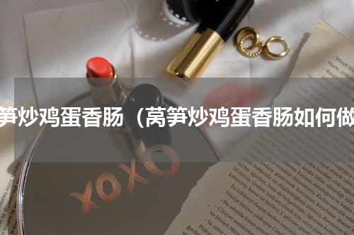 莴笋炒鸡蛋香肠（莴笋炒鸡蛋香肠如何做）