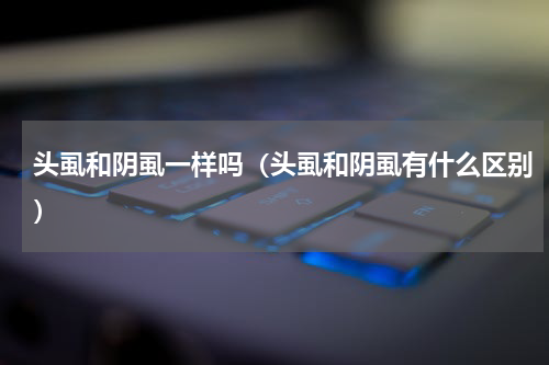 头虱和阴虱一样吗（头虱和阴虱有什么区别）