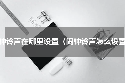 闹钟铃声在哪里设置（闹钟铃声怎么设置）