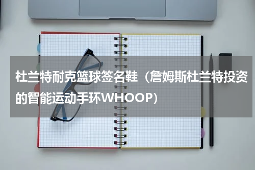 杜兰特耐克篮球签名鞋（詹姆斯杜兰特投资的智能运动手环WHOOP）