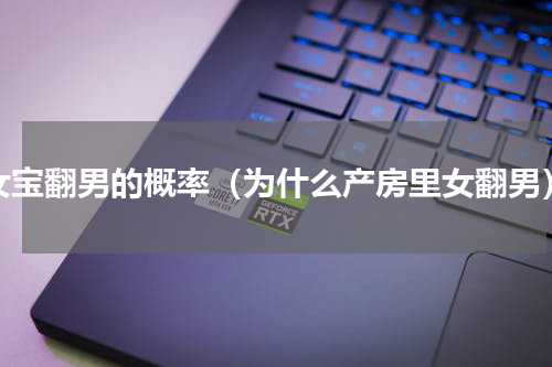 女宝翻男的概率（为什么产房里女翻男）