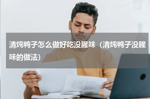 清炖鸭子怎么做好吃没腥味（清炖鸭子没腥味的做法）