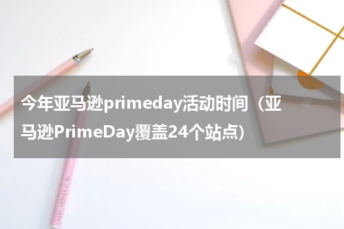今年亚马逊primeday活动时间（亚马逊PrimeDay覆盖24个站点）
