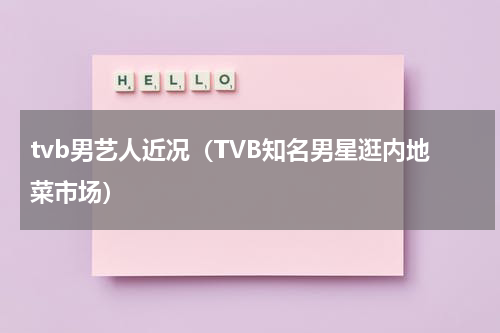 tvb男艺人近况（TVB知名男星逛内地菜市场）