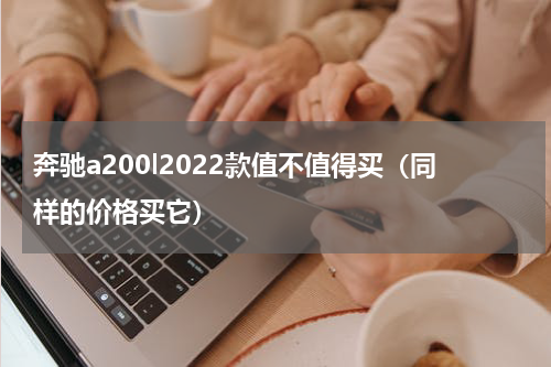 奔驰a200l2022款值不值得买（同样的价格买它）