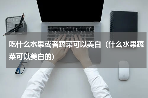 吃什么水果或者蔬菜可以美白（什么水果蔬菜可以美白的）