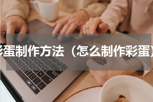 彩蛋制作方法（怎么制作彩蛋）