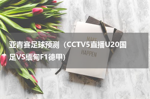亚青赛足球预测（CCTV5直播U20国足VS缅甸F1德甲）