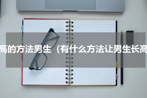 长高的方法男生（有什么方法让男生长高）