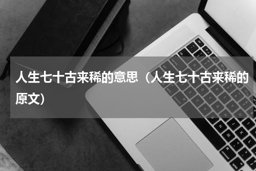 人生七十古来稀的意思（人生七十古来稀的原文）