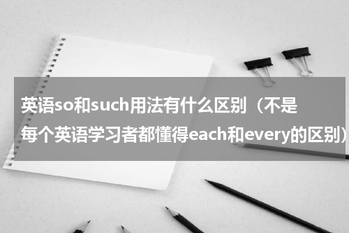 英语so和such用法有什么区别（不是每个英语学习者都懂得each和every的区别）