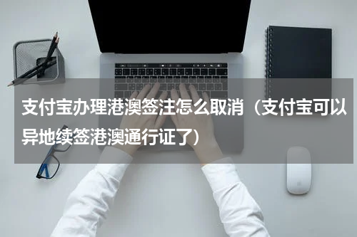 支付宝办理港澳签注怎么取消（支付宝可以异地续签港澳通行证了）