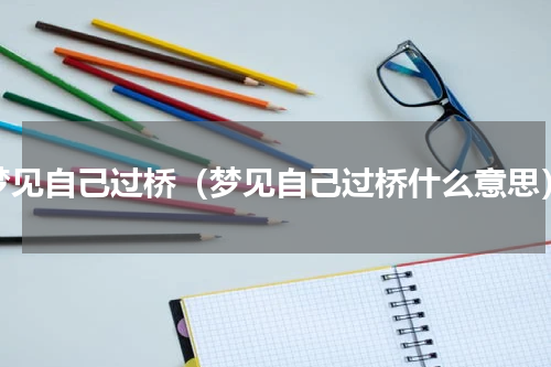 梦见自己过桥（梦见自己过桥什么意思）