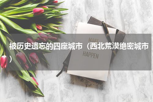 被历史遗忘的四座城市（西北荒漠绝密城市）