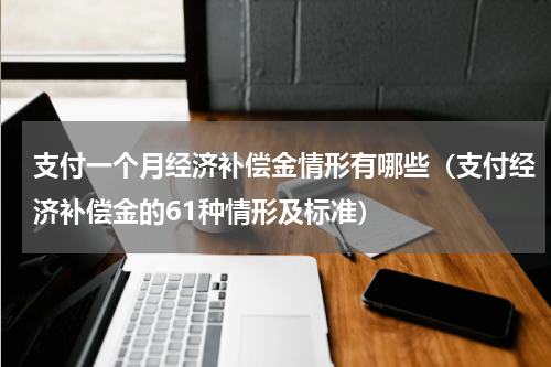 支付一个月经济补偿金情形有哪些（支付经济补偿金的61种情形及标准）