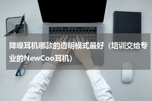 降噪耳机哪款的透明模式最好（培训交给专业的NewCoo耳机）