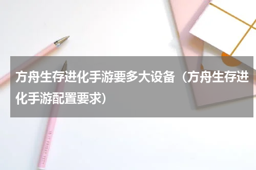 方舟生存进化手游要多大设备（方舟生存进化手游配置要求）