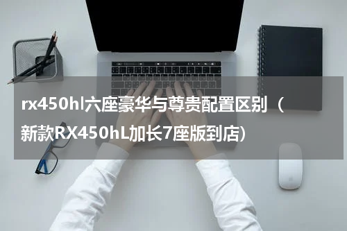 rx450hl六座豪华与尊贵配置区别（新款RX450hL加长7座版到店）