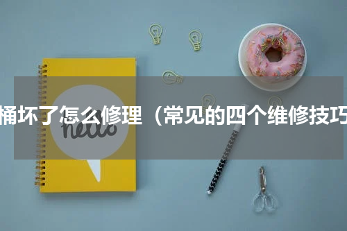 马桶坏了怎么修理（常见的四个维修技巧）