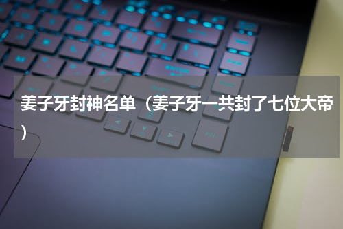 姜子牙封神名单（姜子牙一共封了七位大帝）