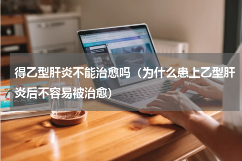 得乙型肝炎不能治愈吗（为什么患上乙型肝炎后不容易被治愈）