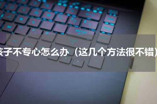 孩子不专心怎么办（这几个方法很不错）